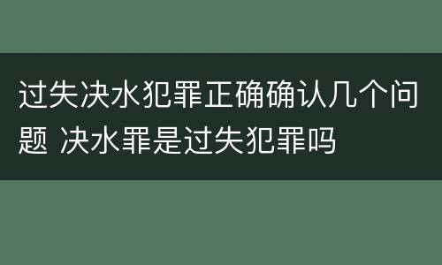 过失决水犯罪正确确认几个问题 决水罪是过失犯罪吗