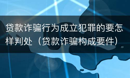 贷款诈骗行为成立犯罪的要怎样判处（贷款诈骗构成要件）
