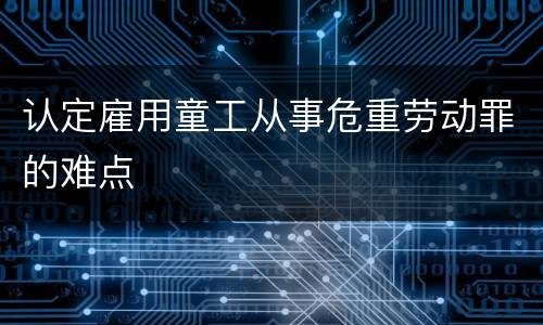 认定雇用童工从事危重劳动罪的难点