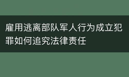 雇用逃离部队军人行为成立犯罪如何追究法律责任