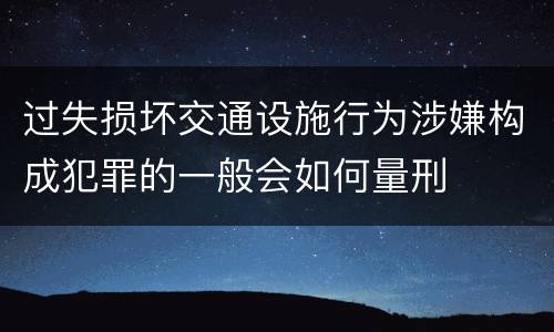 过失损坏交通设施行为涉嫌构成犯罪的一般会如何量刑