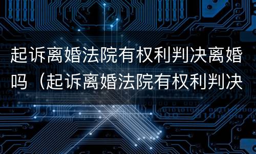 起诉离婚法院有权利判决离婚吗（起诉离婚法院有权利判决离婚吗多少钱）