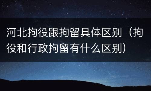 河北拘役跟拘留具体区别（拘役和行政拘留有什么区别）