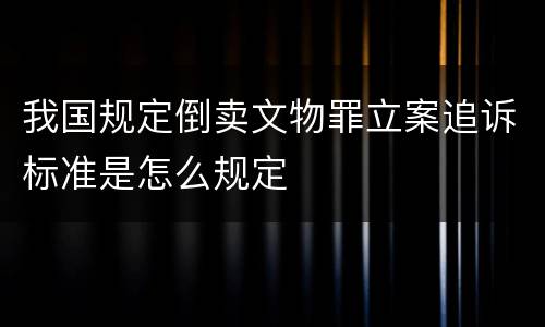 我国规定倒卖文物罪立案追诉标准是怎么规定