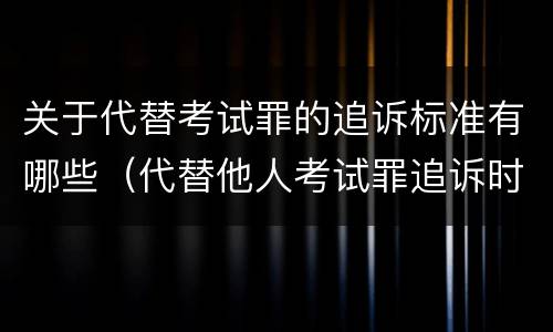 关于代替考试罪的追诉标准有哪些（代替他人考试罪追诉时效）