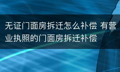 无证门面房拆迁怎么补偿 有营业执照的门面房拆迁补偿