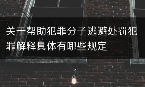 关于帮助犯罪分子逃避处罚犯罪解释具体有哪些规定