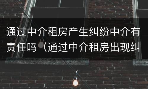 通过中介租房产生纠纷中介有责任吗（通过中介租房出现纠纷怎么办）