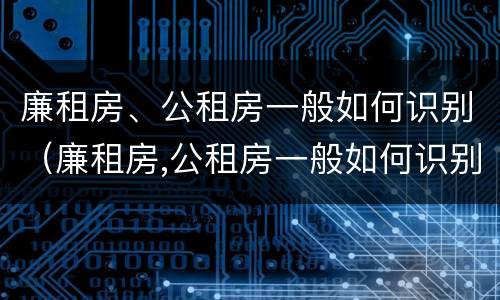 廉租房、公租房一般如何识别（廉租房,公租房一般如何识别的）