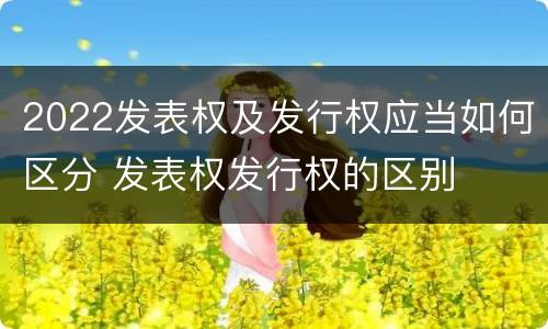 2022发表权及发行权应当如何区分 发表权发行权的区别