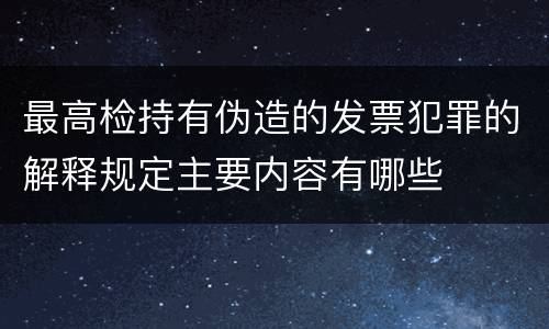 最高检持有伪造的发票犯罪的解释规定主要内容有哪些