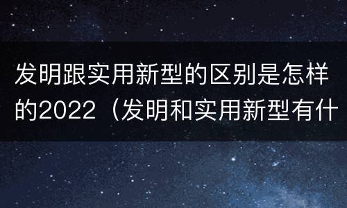 发明跟实用新型的区别是怎样的2022（发明和实用新型有什么区别）