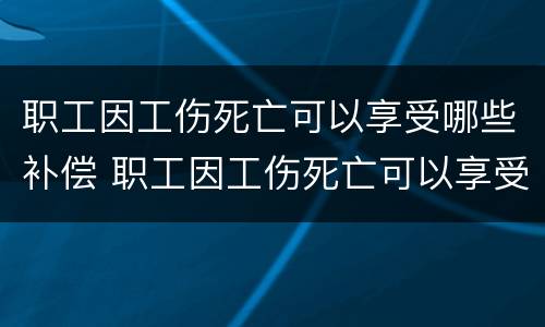职工因工伤死亡可以享受哪些补偿 职工因工伤死亡可以享受哪些补偿待遇