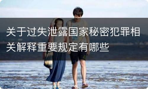 关于过失泄露国家秘密犯罪相关解释重要规定有哪些