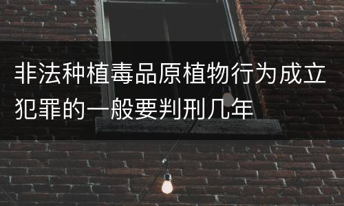 非法种植毒品原植物行为成立犯罪的一般要判刑几年