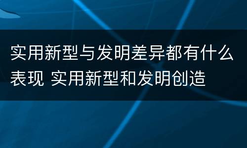 实用新型与发明差异都有什么表现 实用新型和发明创造