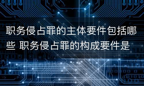 职务侵占罪的主体要件包括哪些 职务侵占罪的构成要件是