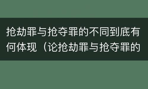 抢劫罪与抢夺罪的不同到底有何体现（论抢劫罪与抢夺罪的区别）