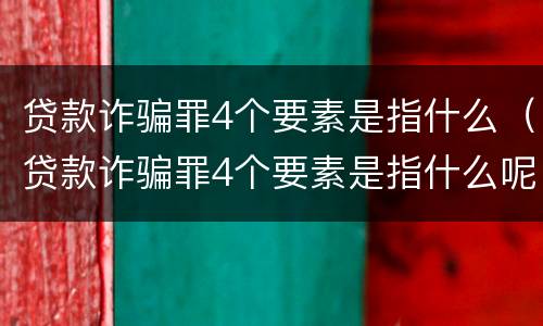 贷款诈骗罪4个要素是指什么（贷款诈骗罪4个要素是指什么呢）