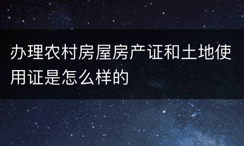 办理农村房屋房产证和土地使用证是怎么样的