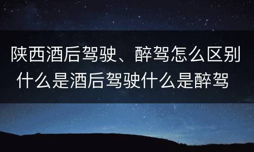 陕西酒后驾驶、醉驾怎么区别 什么是酒后驾驶什么是醉驾