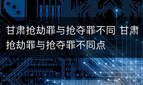 甘肃抢劫罪与抢夺罪不同 甘肃抢劫罪与抢夺罪不同点