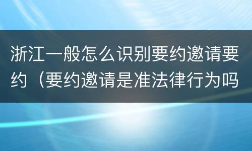 浙江一般怎么识别要约邀请要约（要约邀请是准法律行为吗）