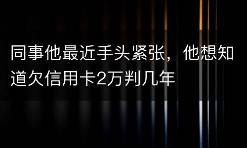同事他最近手头紧张，他想知道欠信用卡2万判几年