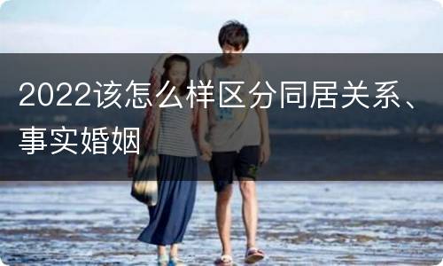 2022该怎么样区分同居关系、事实婚姻