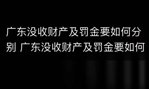 广东没收财产及罚金要如何分别 广东没收财产及罚金要如何分别缴纳