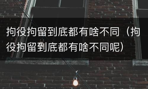 拘役拘留到底都有啥不同（拘役拘留到底都有啥不同呢）