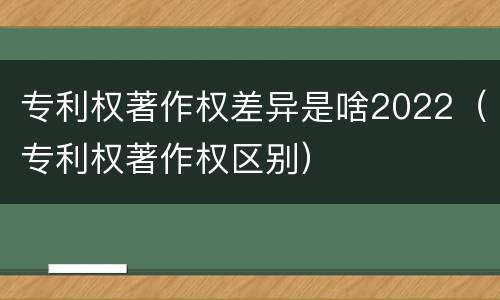 专利权著作权差异是啥2022（专利权著作权区别）