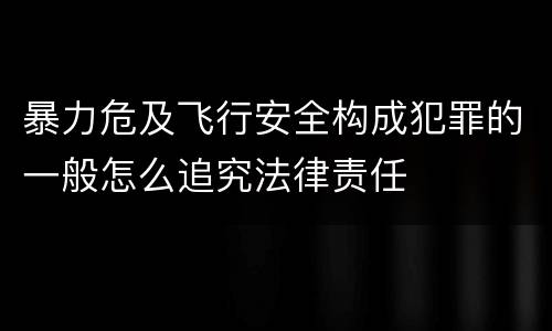 暴力危及飞行安全构成犯罪的一般怎么追究法律责任
