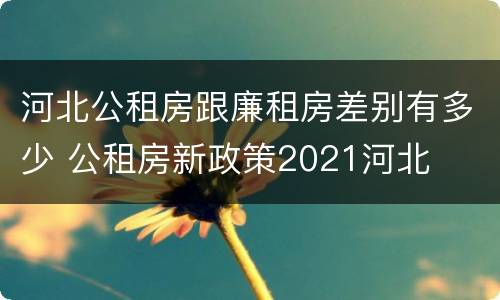 河北公租房跟廉租房差别有多少 公租房新政策2021河北