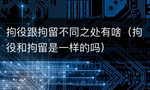 拘役跟拘留不同之处有啥（拘役和拘留是一样的吗）