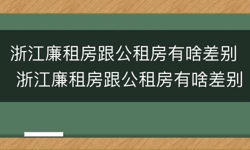 浙江廉租房跟公租房有啥差别 浙江廉租房跟公租房有啥差别吗