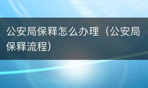公安局保释怎么办理（公安局保释流程）