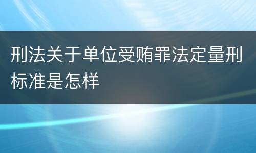 刑法关于单位受贿罪法定量刑标准是怎样