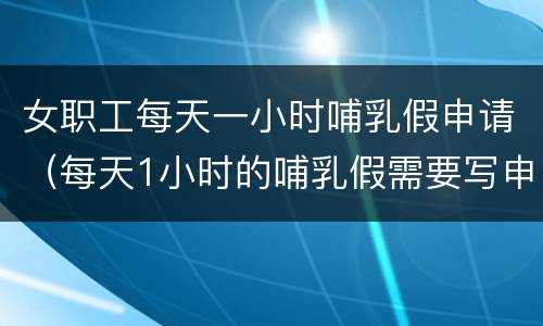 女职工每天一小时哺乳假申请（每天1小时的哺乳假需要写申请吗）