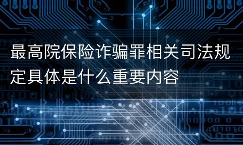 最高院保险诈骗罪相关司法规定具体是什么重要内容