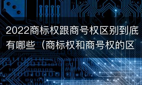 2022商标权跟商号权区别到底有哪些（商标权和商号权的区别）
