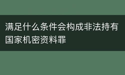满足什么条件会构成非法持有国家机密资料罪