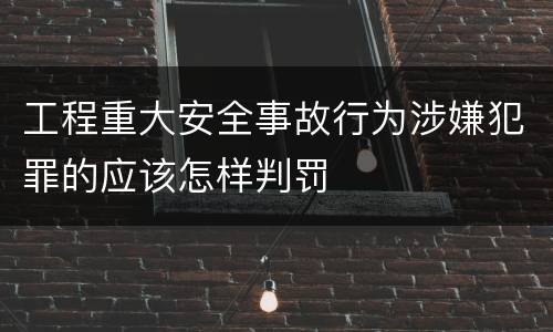 工程重大安全事故行为涉嫌犯罪的应该怎样判罚