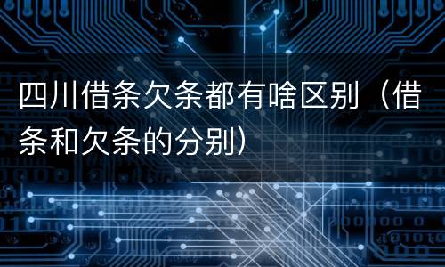 四川借条欠条都有啥区别（借条和欠条的分别）