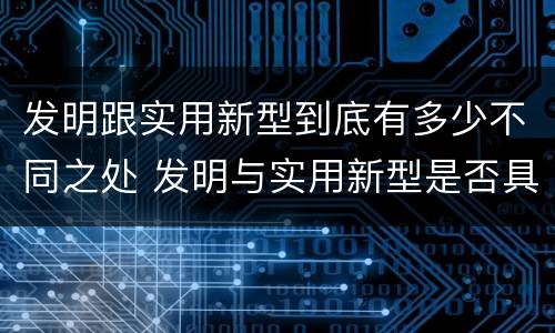 发明跟实用新型到底有多少不同之处 发明与实用新型是否具有实用性