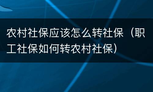 农村社保应该怎么转社保（职工社保如何转农村社保）