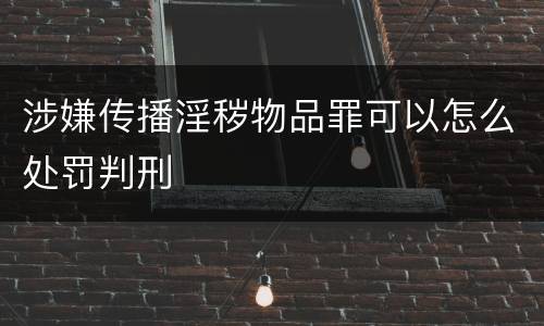 涉嫌传播淫秽物品罪可以怎么处罚判刑