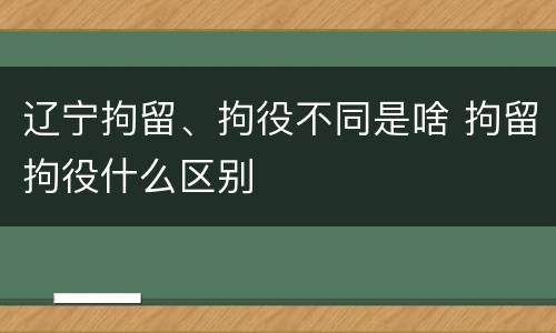 辽宁拘留、拘役不同是啥 拘留拘役什么区别
