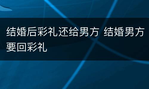 结婚后彩礼还给男方 结婚男方要回彩礼