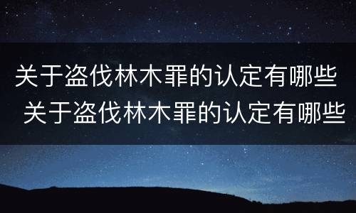 关于盗伐林木罪的认定有哪些 关于盗伐林木罪的认定有哪些规定
